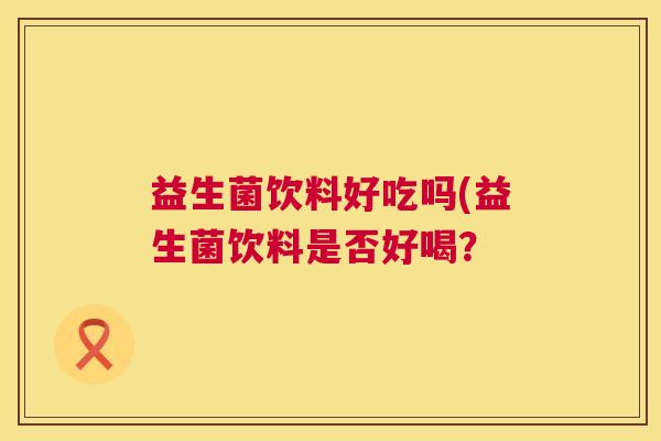 益生菌饮料好吃吗(益生菌饮料是否好喝？