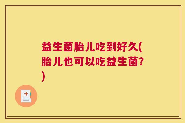 益生菌胎儿吃到好久(胎儿也可以吃益生菌？)
