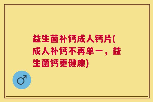 益生菌补钙成人钙片(成人补钙不再单一，益生菌钙更健康)