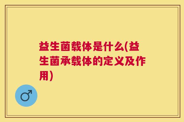 益生菌载体是什么(益生菌承载体的定义及作用)