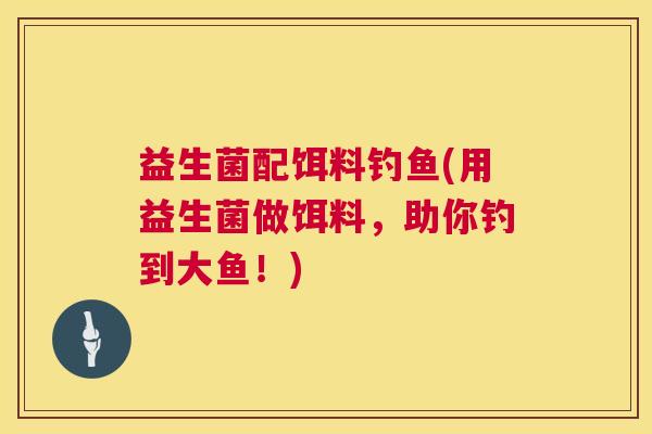 益生菌配饵料钓鱼(用益生菌做饵料，助你钓到大鱼！)