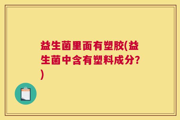 益生菌里面有塑胶(益生菌中含有塑料成分？)