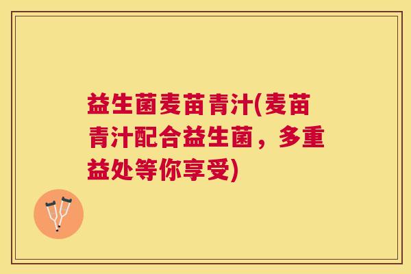 益生菌麦苗青汁(麦苗青汁配合益生菌，多重益处等你享受)