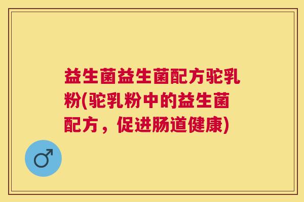 益生菌益生菌配方驼乳粉(驼乳粉中的益生菌配方，促进肠道健康)