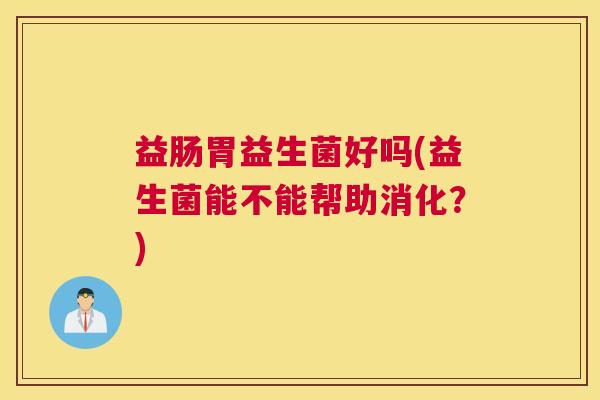 益肠胃益生菌好吗(益生菌能不能帮助消化？)