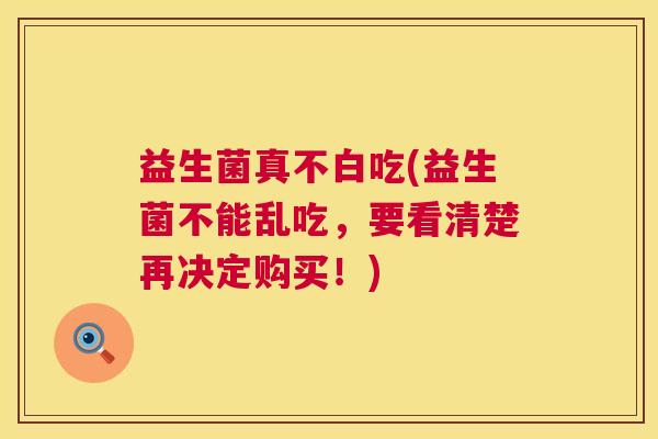 益生菌真不白吃(益生菌不能乱吃，要看清楚再决定购买！)