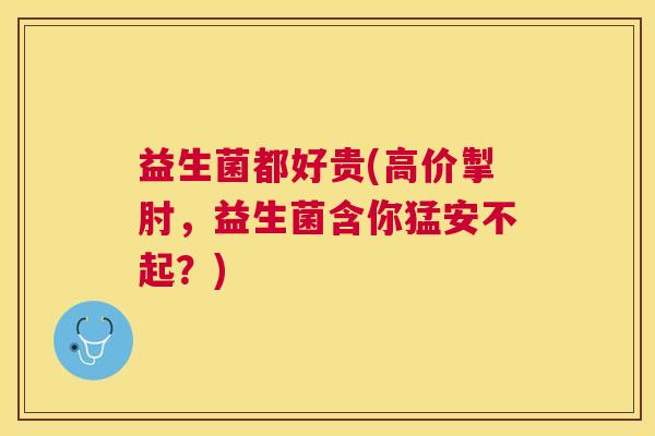 益生菌都好贵(高价掣肘，益生菌含你猛安不起？)