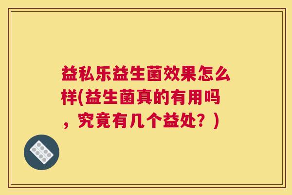 益私乐益生菌效果怎么样(益生菌真的有用吗，究竟有几个益处？)