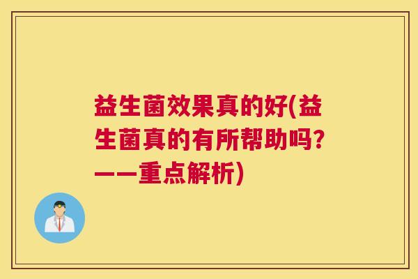 益生菌效果真的好(益生菌真的有所帮助吗？——重点解析)