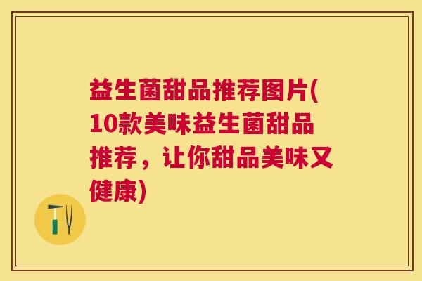 益生菌甜品推荐图片(10款美味益生菌甜品推荐，让你甜品美味又健康)