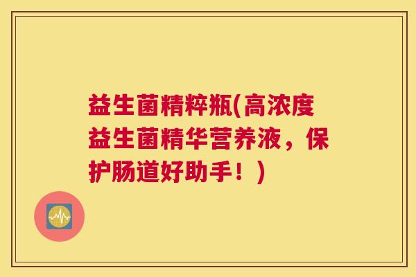益生菌精粹瓶(高浓度益生菌精华营养液，保护肠道好助手！)
