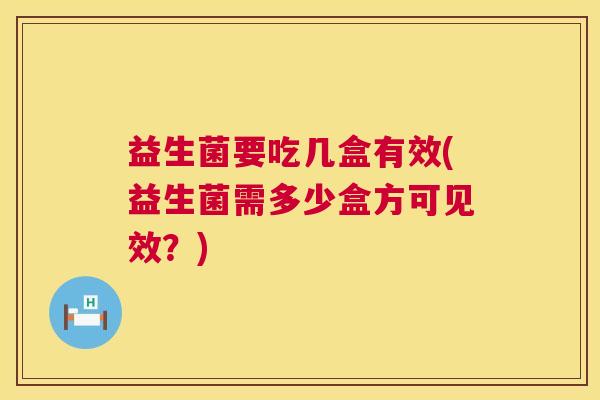 益生菌要吃几盒有效(益生菌需多少盒方可见效？)