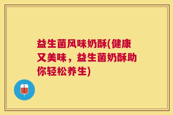益生菌风味奶酥(健康又美味，益生菌奶酥助你轻松养生)