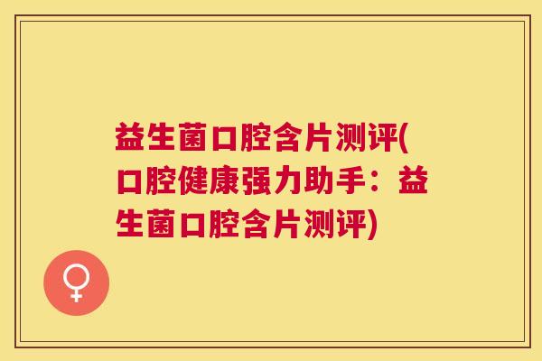 益生菌口腔含片测评(口腔健康强力助手：益生菌口腔含片测评)