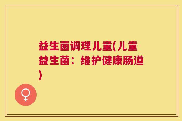 益生菌调理儿童(儿童益生菌：维护健康肠道)