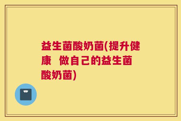 益生菌酸奶菌(提升健康  做自己的益生菌酸奶菌)