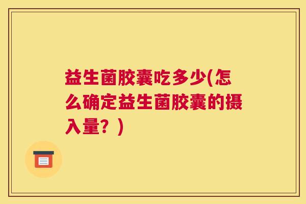 益生菌胶囊吃多少(怎么确定益生菌胶囊的摄入量？)