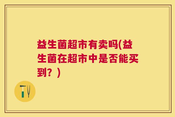 益生菌超市有卖吗(益生菌在超市中是否能买到？)