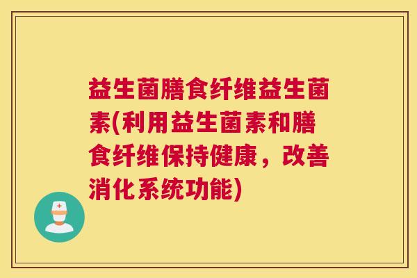 益生菌膳食纤维益生菌素(利用益生菌素和膳食纤维保持健康，改善消化系统功能)