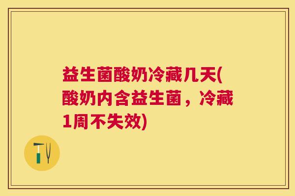 益生菌酸奶冷藏几天(酸奶内含益生菌，冷藏1周不失效)