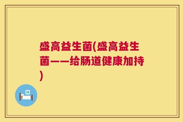 盛高益生菌(盛高益生菌——给肠道健康加持)
