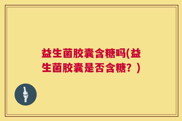 益生菌胶囊含糖吗(益生菌胶囊是否含糖？)