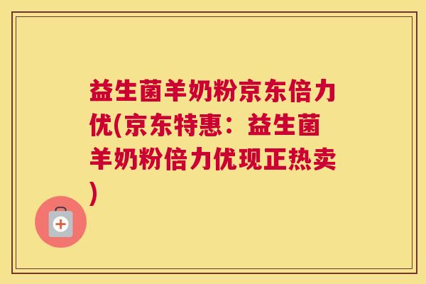 益生菌羊奶粉京东倍力优(京东特惠：益生菌羊奶粉倍力优现正热卖)