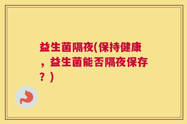 益生菌隔夜(保持健康，益生菌能否隔夜保存？)
