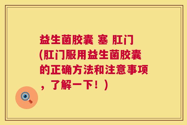 益生菌胶囊 塞 肛门(肛门服用益生菌胶囊的正确方法和注意事项,了解一下!) 益生菌胶囊 塞 肛门(肛门服用益生菌胶囊的正确方法和注意事项,了解一下!)