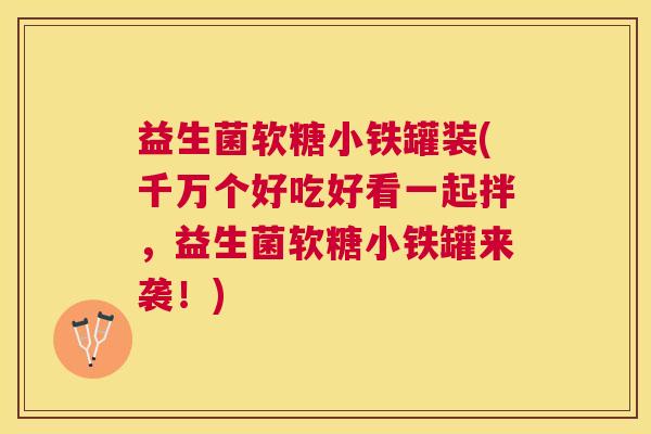 益生菌软糖小铁罐装(千万个好吃好看一起拌，益生菌软糖小铁罐来袭！)