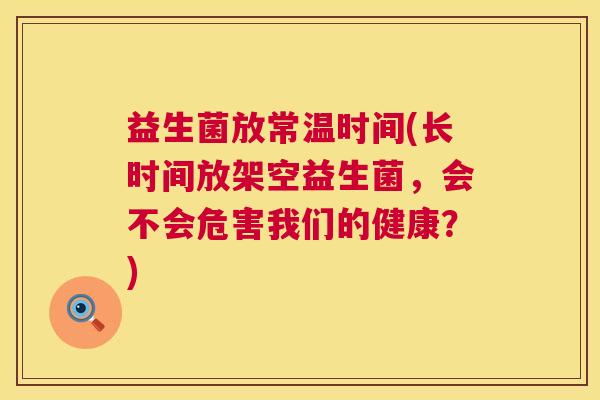 益生菌放常温时间(长时间放架空益生菌，会不会危害我们的健康？)