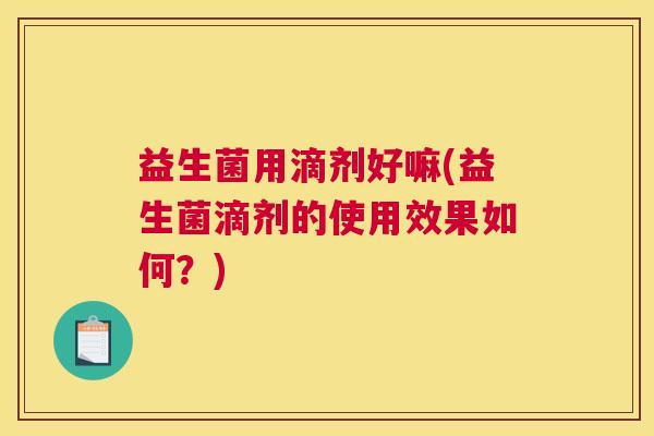 益生菌用滴剂好嘛(益生菌滴剂的使用效果如何？)