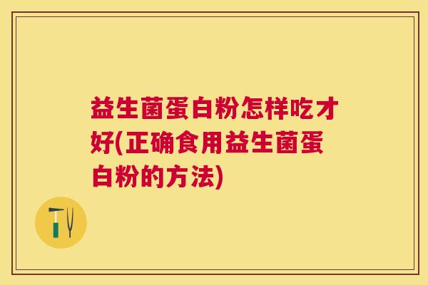 益生菌蛋白粉怎样吃才好(正确食用益生菌蛋白粉的方法)