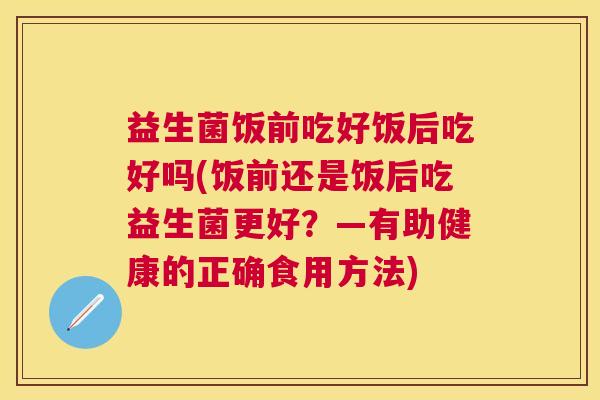 益生菌饭前吃好饭后吃好吗(饭前还是饭后吃益生菌更好？—有助健康的正确食用方法)