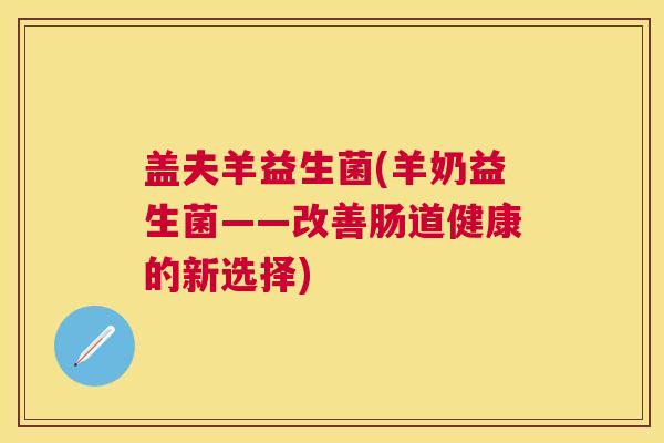 盖夫羊益生菌(羊奶益生菌——改善肠道健康的新选择)