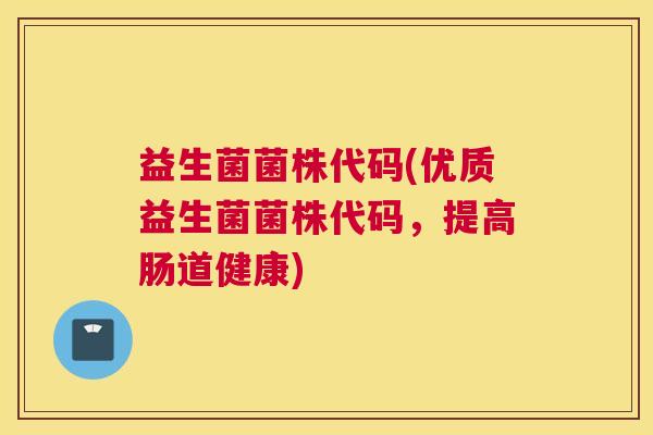 益生菌菌株代码(优质益生菌菌株代码，提高肠道健康)