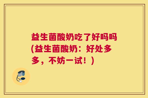 益生菌酸奶吃了好吗吗(益生菌酸奶：好处多多，不妨一试！)