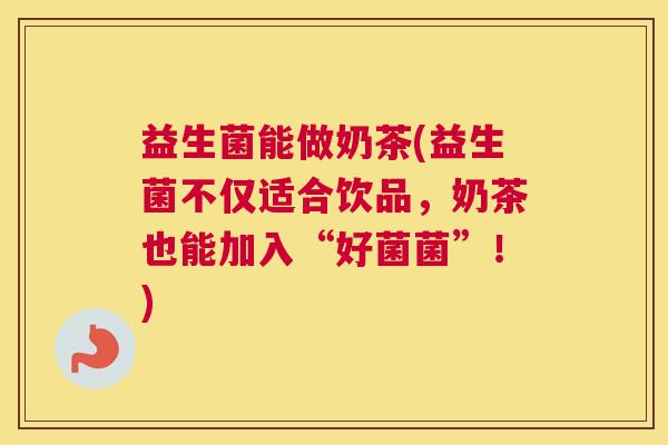 益生菌能做奶茶(益生菌不仅适合饮品，奶茶也能加入“好菌菌”！)