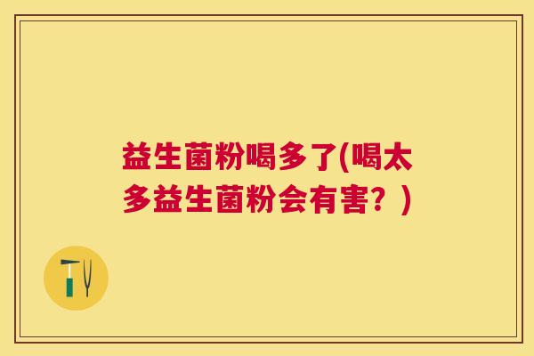 益生菌粉喝多了(喝太多益生菌粉会有害？)
