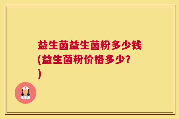 益生菌益生菌粉多少钱(益生菌粉价格多少？)