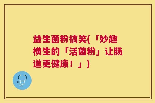 益生菌粉搞笑(「妙趣横生的「活菌粉」让肠道更健康！」)