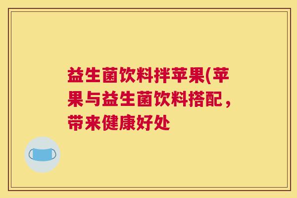 益生菌饮料拌苹果(苹果与益生菌饮料搭配，带来健康好处