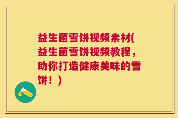 益生菌雪饼视频素材(益生菌雪饼视频教程，助你打造健康美味的雪饼！)