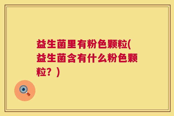 益生菌里有粉色颗粒(益生菌含有什么粉色颗粒？)