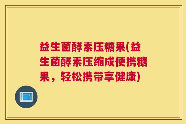 益生菌酵素压糖果(益生菌酵素压缩成便携糖果，轻松携带享健康)