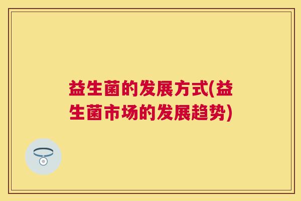 益生菌的发展方式(益生菌市场的发展趋势)