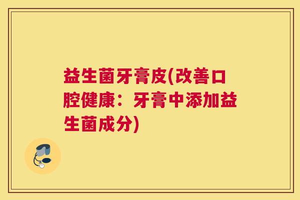 益生菌牙膏皮(改善口腔健康：牙膏中添加益生菌成分)