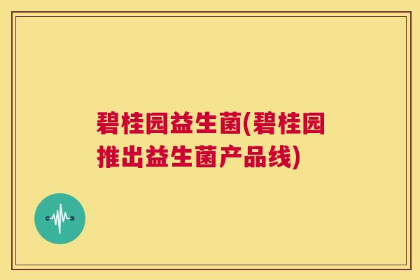 碧桂园益生菌(碧桂园推出益生菌产品线)