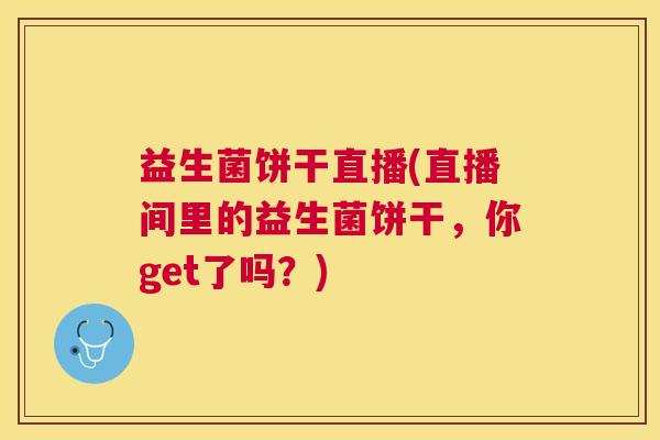 益生菌饼干直播(直播间里的益生菌饼干，你get了吗？)