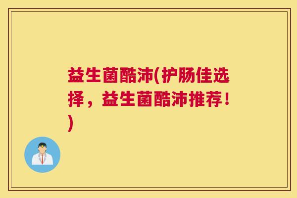 益生菌酷沛(护肠佳选择，益生菌酷沛推荐！)
